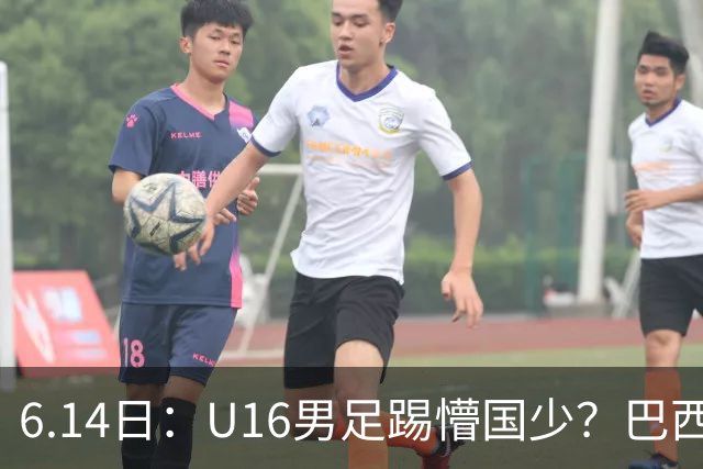 6.14日：U16男足踢懵国少？巴西青训这堂降维打击课，把中国足球的遮羞布扯得稀碎